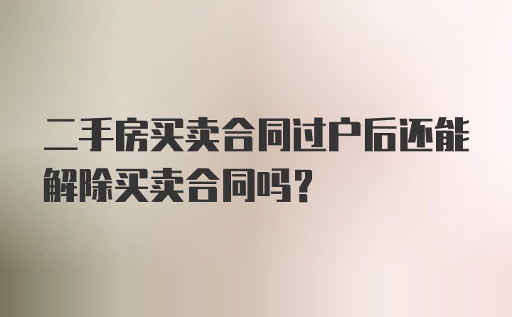 二手房买卖合同过户后还能解除买卖合同吗？