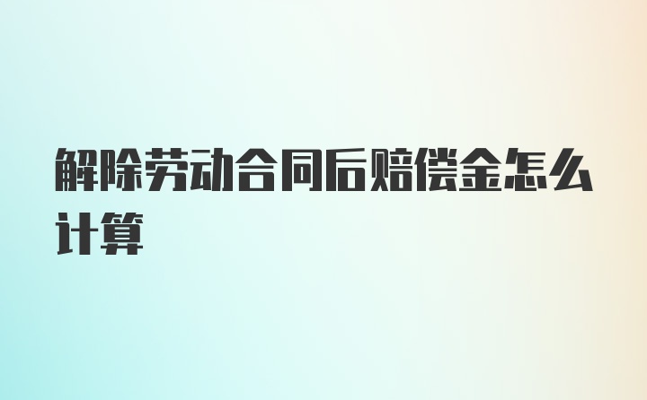 解除劳动合同后赔偿金怎么计算