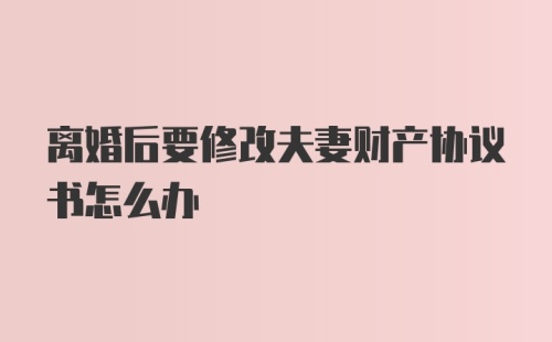 离婚后要修改夫妻财产协议书怎么办