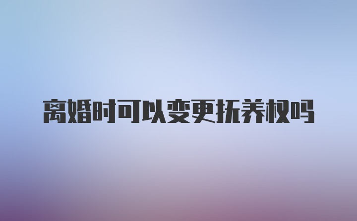 离婚时可以变更抚养权吗