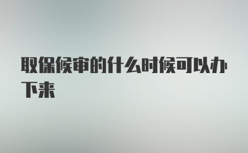 取保候审的什么时候可以办下来