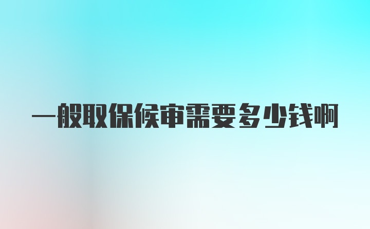 一般取保候审需要多少钱啊