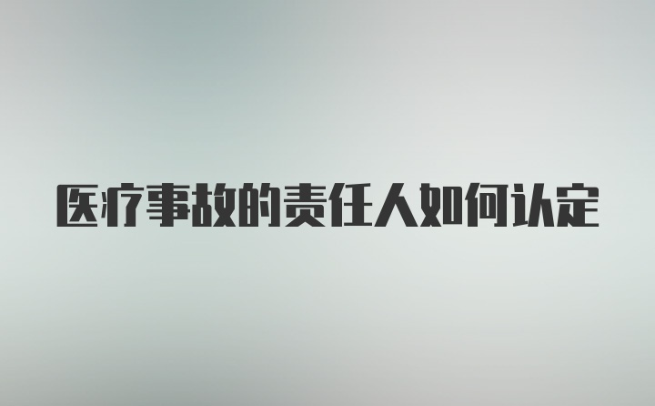 医疗事故的责任人如何认定