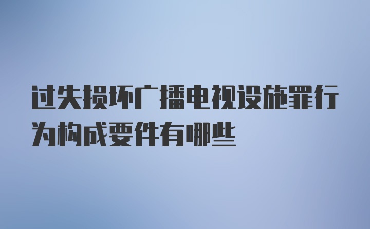 过失损坏广播电视设施罪行为构成要件有哪些