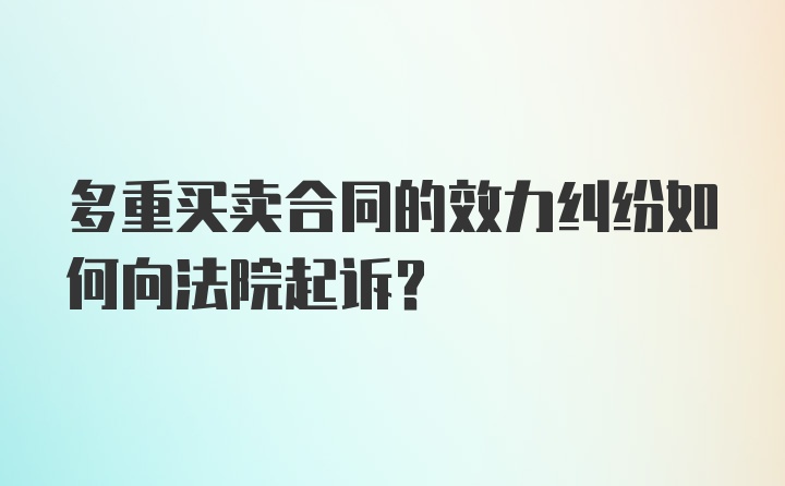 多重买卖合同的效力纠纷如何向法院起诉？