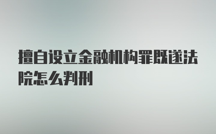 擅自设立金融机构罪既遂法院怎么判刑