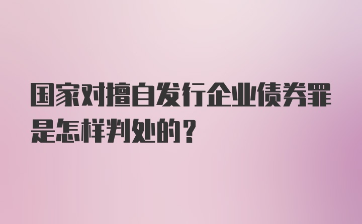 国家对擅自发行企业债券罪是怎样判处的？