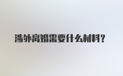 涉外离婚需要什么材料?