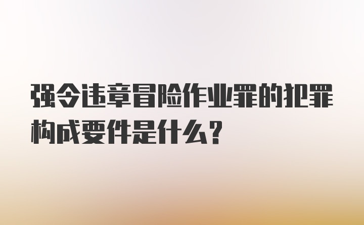 强令违章冒险作业罪的犯罪构成要件是什么？
