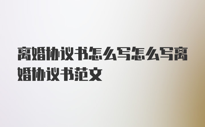 离婚协议书怎么写怎么写离婚协议书范文