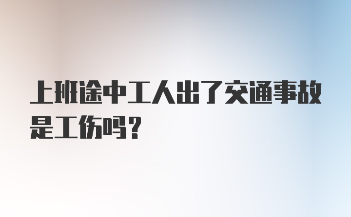 上班途中工人出了交通事故是工伤吗？