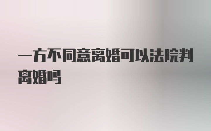 一方不同意离婚可以法院判离婚吗