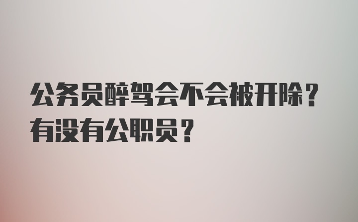 公务员醉驾会不会被开除？有没有公职员？