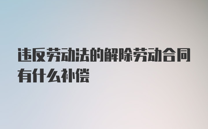 违反劳动法的解除劳动合同有什么补偿