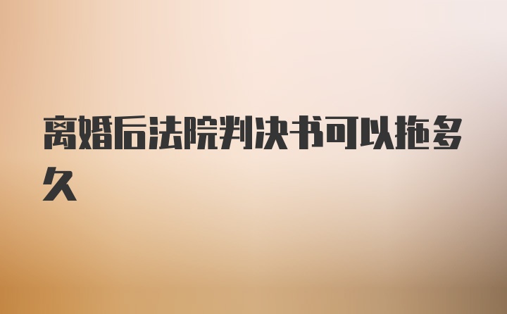 离婚后法院判决书可以拖多久