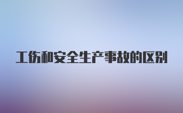 工伤和安全生产事故的区别