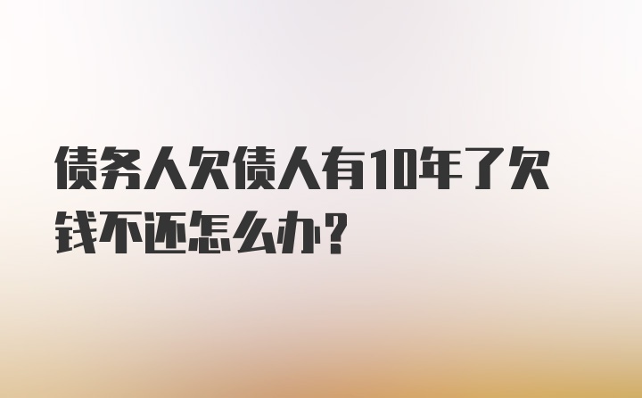 债务人欠债人有10年了欠钱不还怎么办？