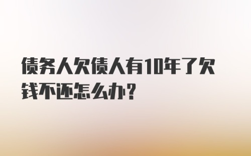 债务人欠债人有10年了欠钱不还怎么办？