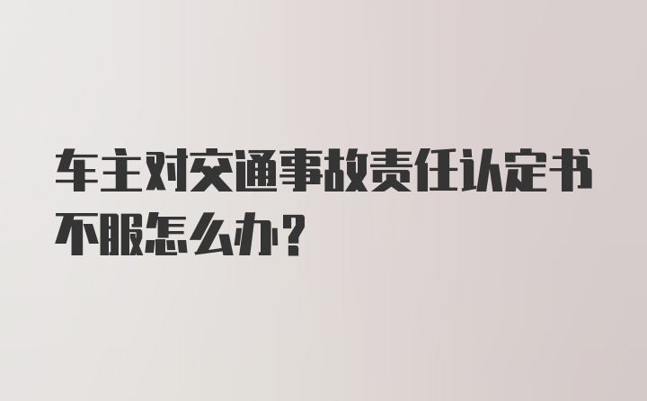 车主对交通事故责任认定书不服怎么办？