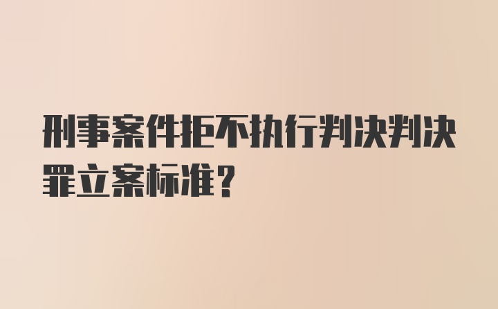 刑事案件拒不执行判决判决罪立案标准?