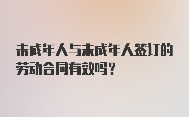 未成年人与未成年人签订的劳动合同有效吗？