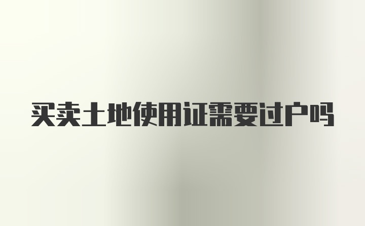 买卖土地使用证需要过户吗