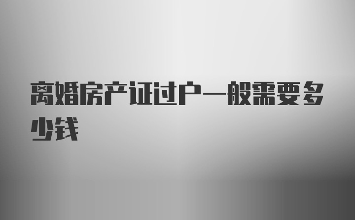 离婚房产证过户一般需要多少钱