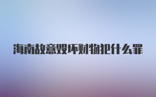 海南故意毁坏财物犯什么罪