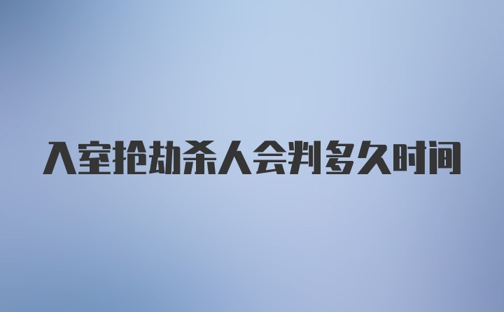 入室抢劫杀人会判多久时间