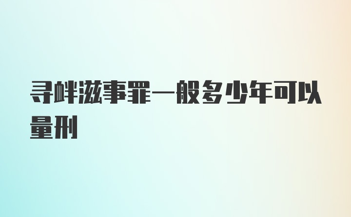 寻衅滋事罪一般多少年可以量刑