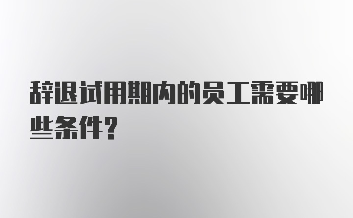 辞退试用期内的员工需要哪些条件？