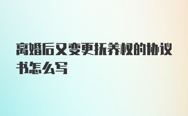 离婚后又变更抚养权的协议书怎么写