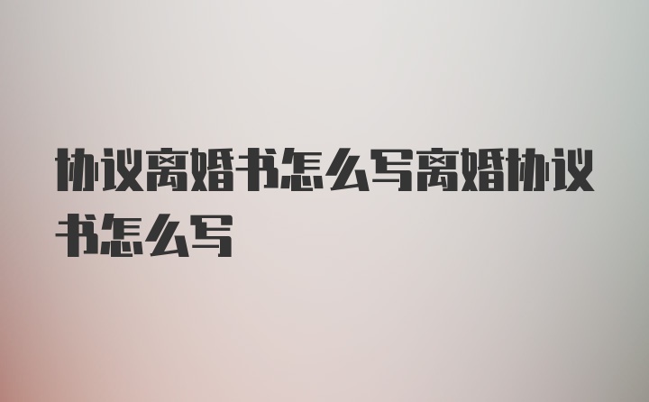 协议离婚书怎么写离婚协议书怎么写