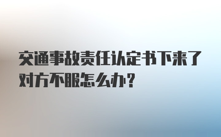 交通事故责任认定书下来了对方不服怎么办？