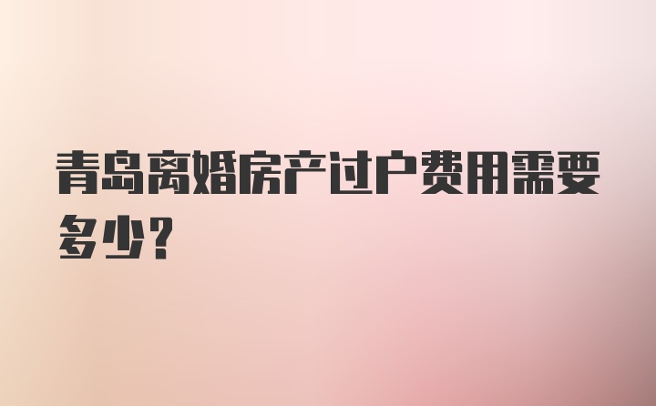 青岛离婚房产过户费用需要多少？