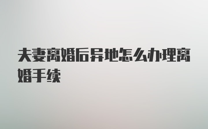 夫妻离婚后异地怎么办理离婚手续