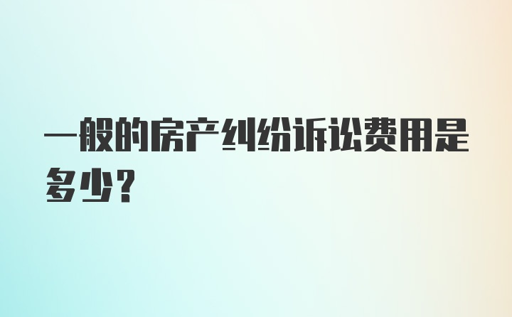 一般的房产纠纷诉讼费用是多少？