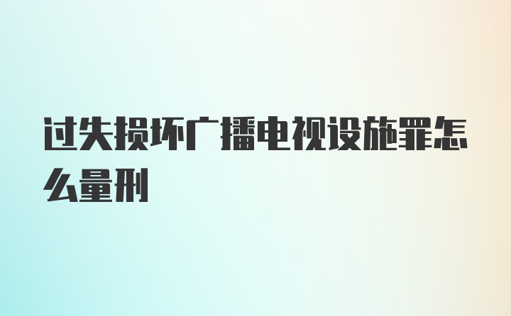 过失损坏广播电视设施罪怎么量刑