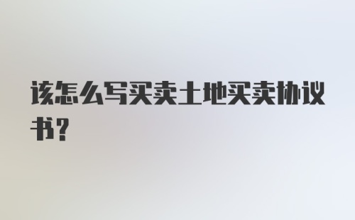 该怎么写买卖土地买卖协议书？