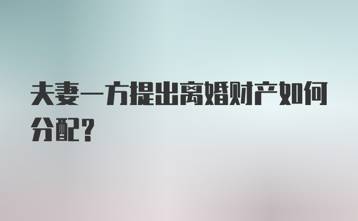 夫妻一方提出离婚财产如何分配？