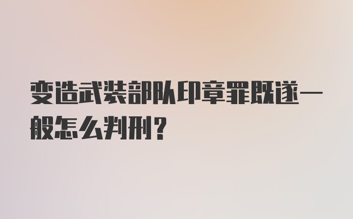 变造武装部队印章罪既遂一般怎么判刑？