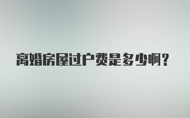 离婚房屋过户费是多少啊？