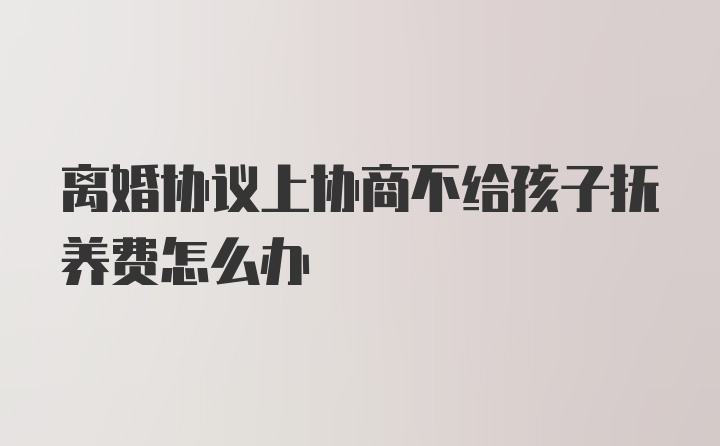 离婚协议上协商不给孩子抚养费怎么办