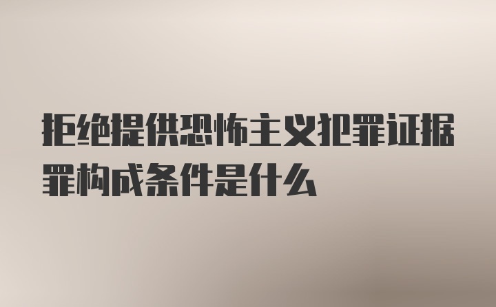 拒绝提供恐怖主义犯罪证据罪构成条件是什么