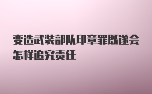 变造武装部队印章罪既遂会怎样追究责任