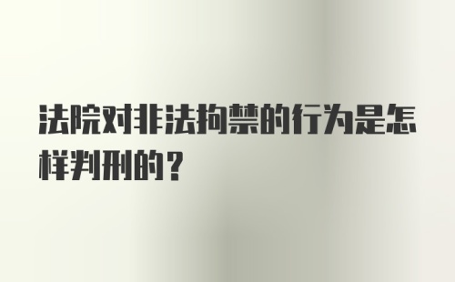 法院对非法拘禁的行为是怎样判刑的？