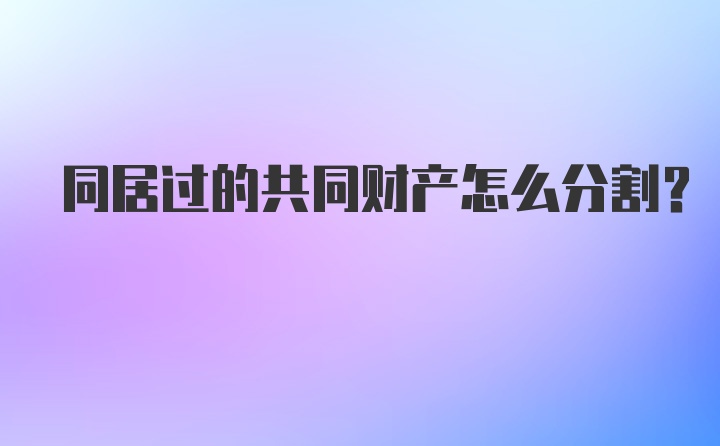 同居过的共同财产怎么分割？