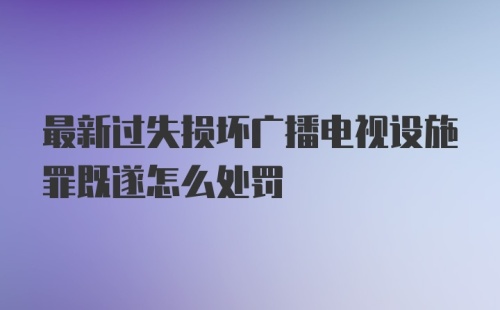 最新过失损坏广播电视设施罪既遂怎么处罚