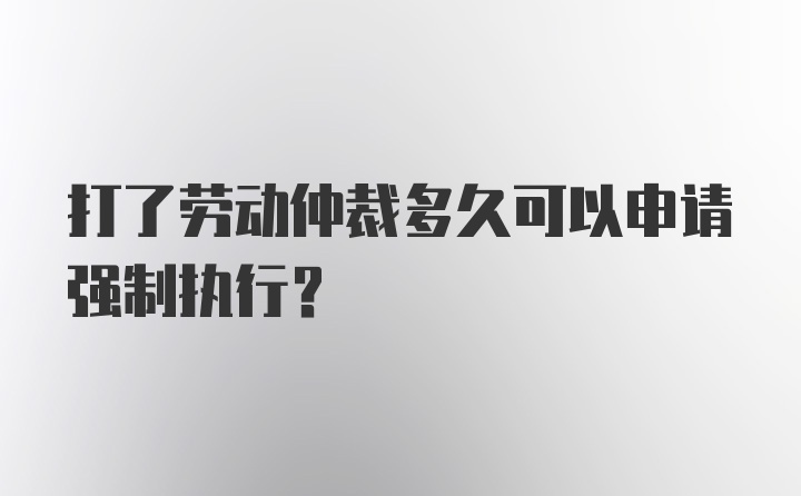 打了劳动仲裁多久可以申请强制执行？