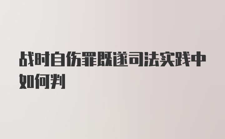 战时自伤罪既遂司法实践中如何判